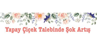 Yapay Çiçek Talebinde Şok Artış